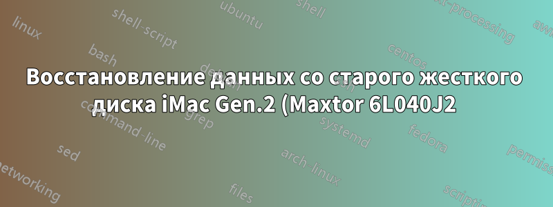 Восстановление данных со старого жесткого диска iMac Gen.2 (Maxtor 6L040J2)