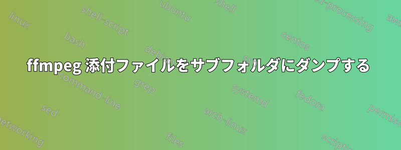 ffmpeg 添付ファイルをサブフォルダにダンプする