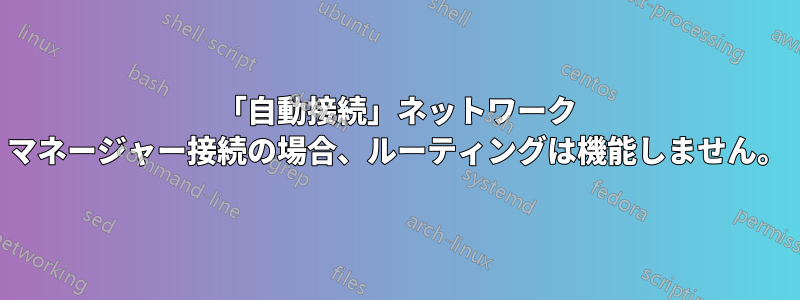 「自動接続」ネットワーク マネージャー接続の場合、ルーティングは機能しません。