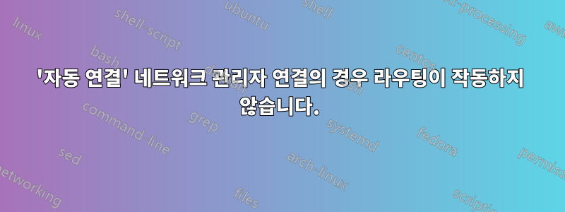 '자동 연결' 네트워크 관리자 연결의 경우 라우팅이 작동하지 않습니다.