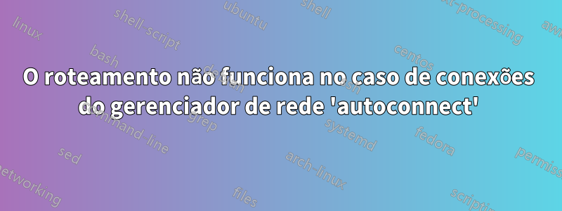 O roteamento não funciona no caso de conexões do gerenciador de rede 'autoconnect'