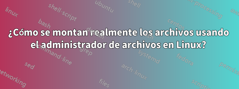 ¿Cómo se montan realmente los archivos usando el administrador de archivos en Linux?