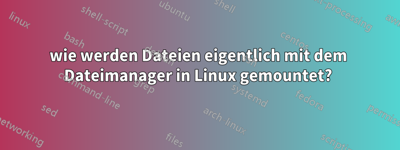 wie werden Dateien eigentlich mit dem Dateimanager in Linux gemountet?