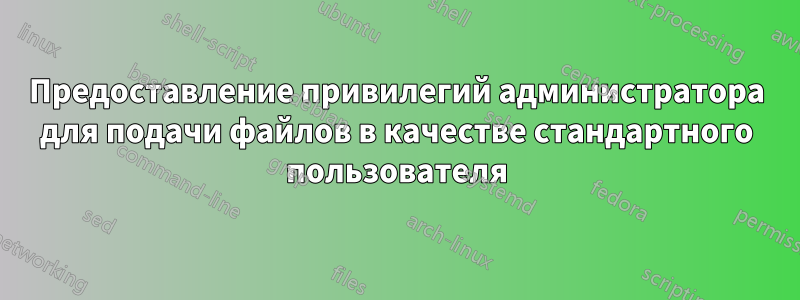 Предоставление привилегий администратора для подачи файлов в качестве стандартного пользователя