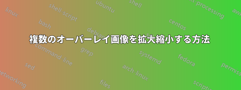 複数のオーバーレイ画像を拡大縮小する方法