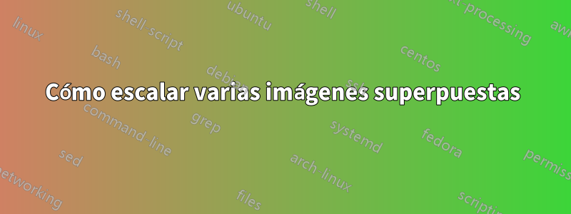 Cómo escalar varias imágenes superpuestas