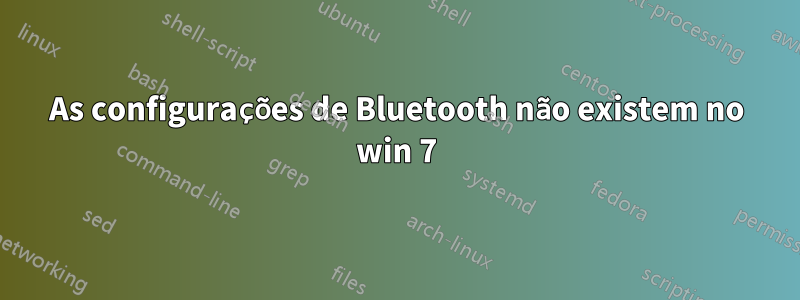 As configurações de Bluetooth não existem no win 7