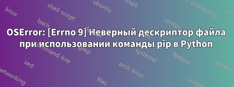 OSError: [Errno 9] Неверный дескриптор файла при использовании команды pip в Python