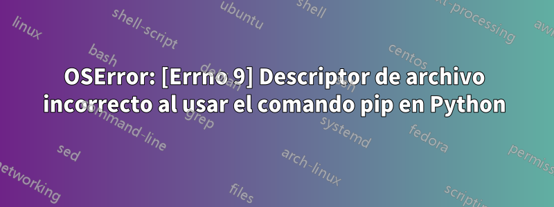 OSError: [Errno 9] Descriptor de archivo incorrecto al usar el comando pip en Python