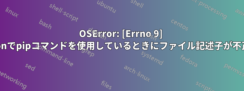 OSError: [Errno 9] Pythonでpipコマンドを使用しているときにファイル記述子が不正です