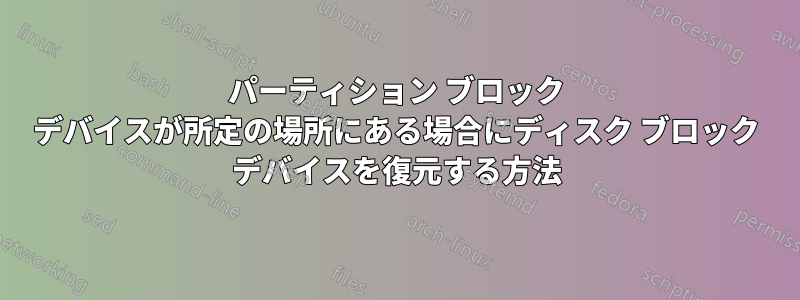 パーティション ブロック デバイスが所定の場所にある場合にディスク ブロック デバイスを復元する方法