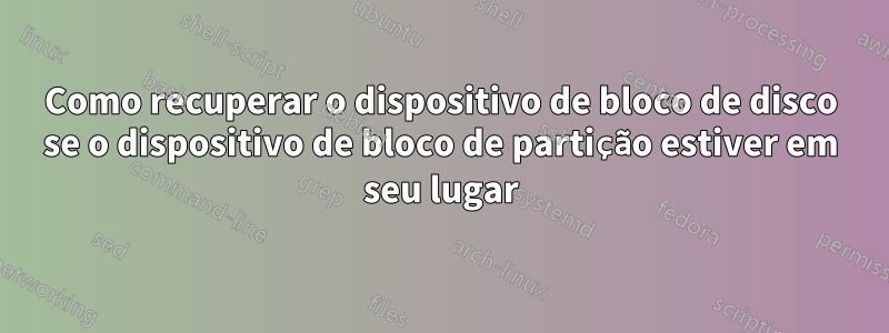 Como recuperar o dispositivo de bloco de disco se o dispositivo de bloco de partição estiver em seu lugar