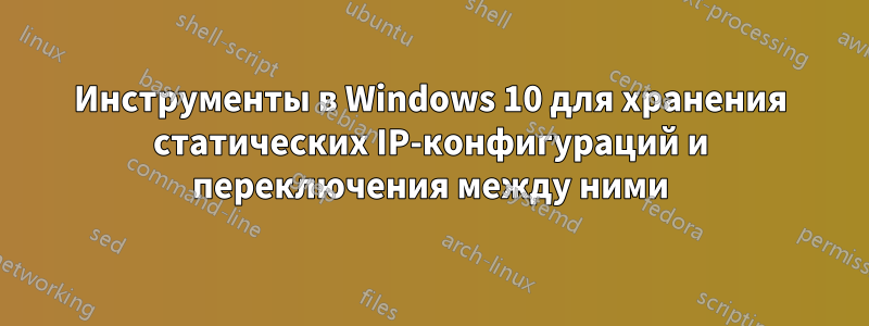 Инструменты в Windows 10 для хранения статических IP-конфигураций и переключения между ними