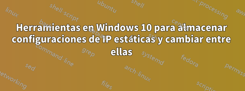 Herramientas en Windows 10 para almacenar configuraciones de IP estáticas y cambiar entre ellas