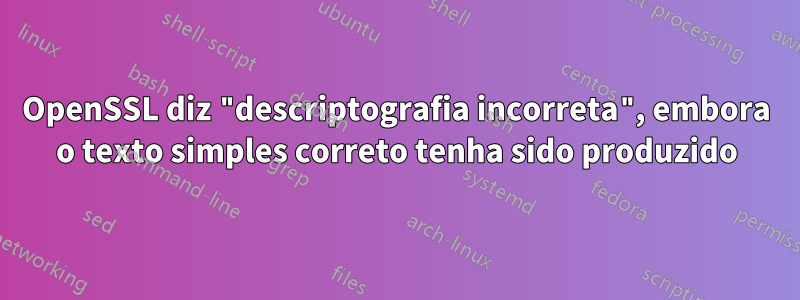 OpenSSL diz "descriptografia incorreta", embora o texto simples correto tenha sido produzido