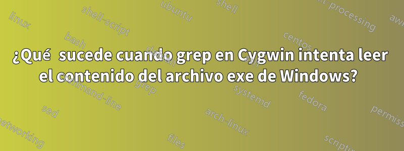 ¿Qué sucede cuando grep en Cygwin intenta leer el contenido del archivo exe de Windows? 