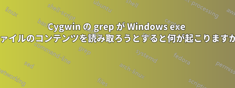 Cygwin の grep が Windows exe ファイルのコンテンツを読み取ろうとすると何が起こりますか? 