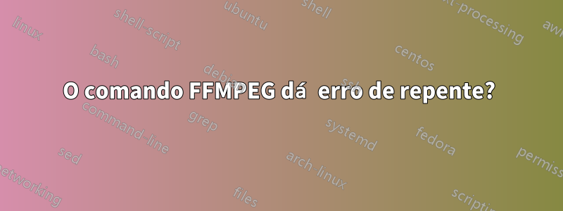 O comando FFMPEG dá erro de repente?