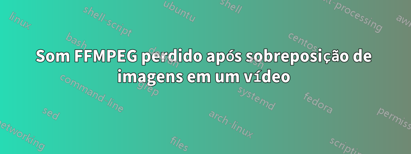 Som FFMPEG perdido após sobreposição de imagens em um vídeo