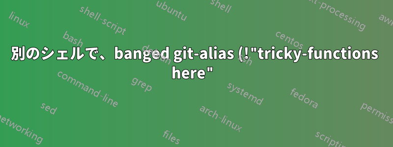 別のシェルで、banged git-alias (!"tricky-functions here") を実行します。
