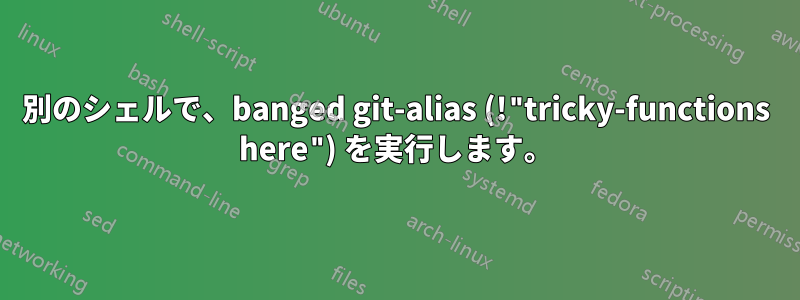 別のシェルで、banged git-alias (!"tricky-functions here") を実行します。