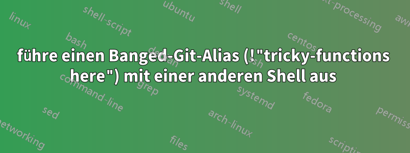 führe einen Banged-Git-Alias ​​(!"tricky-functions here") mit einer anderen Shell aus