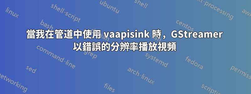 當我在管道中使用 vaapisink 時，GStreamer 以錯誤的分辨率播放視頻