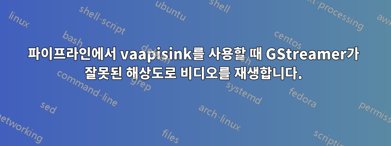 파이프라인에서 vaapisink를 사용할 때 GStreamer가 잘못된 해상도로 비디오를 재생합니다.