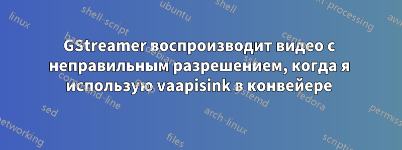 GStreamer воспроизводит видео с неправильным разрешением, когда я использую vaapisink в конвейере