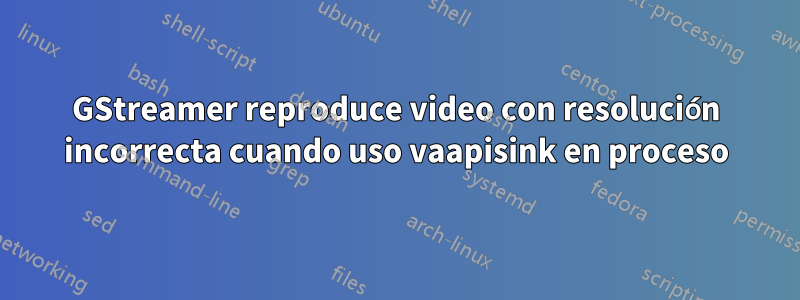 GStreamer reproduce video con resolución incorrecta cuando uso vaapisink en proceso