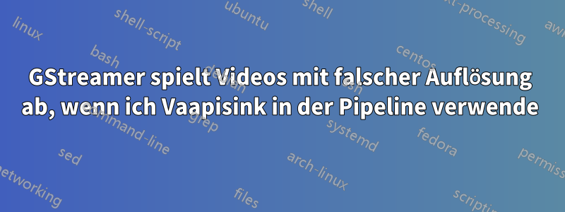 GStreamer spielt Videos mit falscher Auflösung ab, wenn ich Vaapisink in der Pipeline verwende