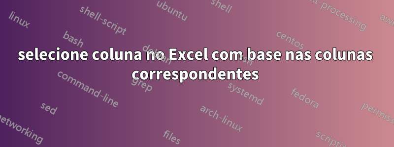 selecione coluna no Excel com base nas colunas correspondentes