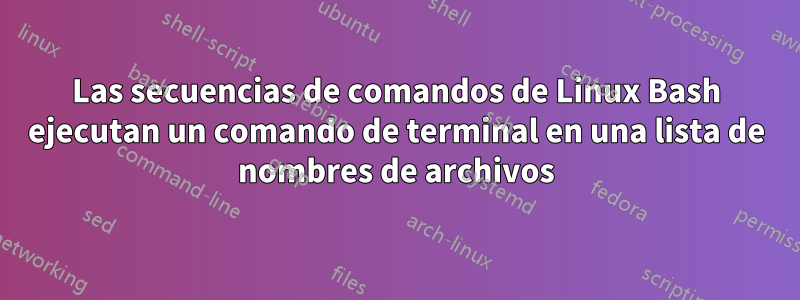 Las secuencias de comandos de Linux Bash ejecutan un comando de terminal en una lista de nombres de archivos