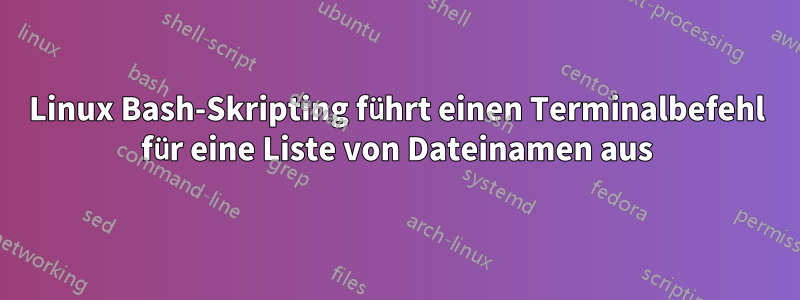 Linux Bash-Skripting führt einen Terminalbefehl für eine Liste von Dateinamen aus