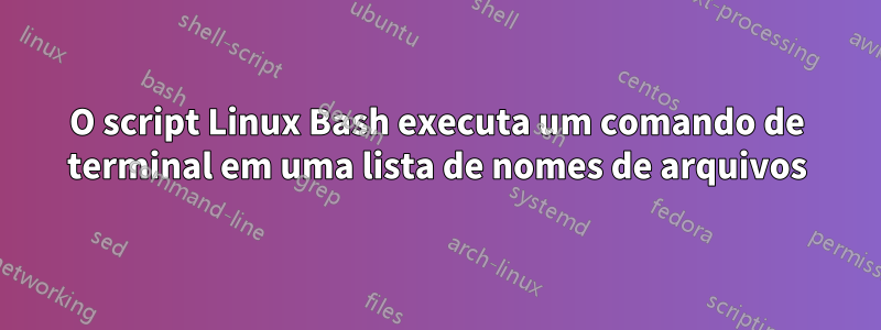 O script Linux Bash executa um comando de terminal em uma lista de nomes de arquivos