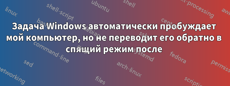 Задача Windows автоматически пробуждает мой компьютер, но не переводит его обратно в спящий режим после