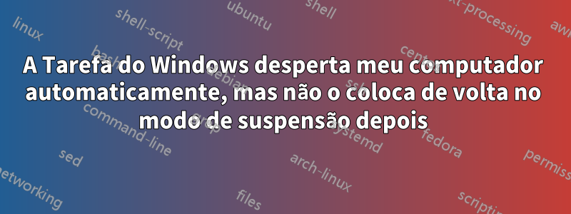 A Tarefa do Windows desperta meu computador automaticamente, mas não o coloca de volta no modo de suspensão depois