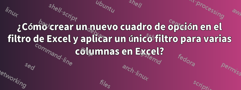 ¿Cómo crear un nuevo cuadro de opción en el filtro de Excel y aplicar un único filtro para varias columnas en Excel?