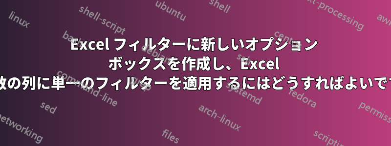 Excel フィルターに新しいオプション ボックスを作成し、Excel の複数の列に単一のフィルターを適用するにはどうすればよいですか?