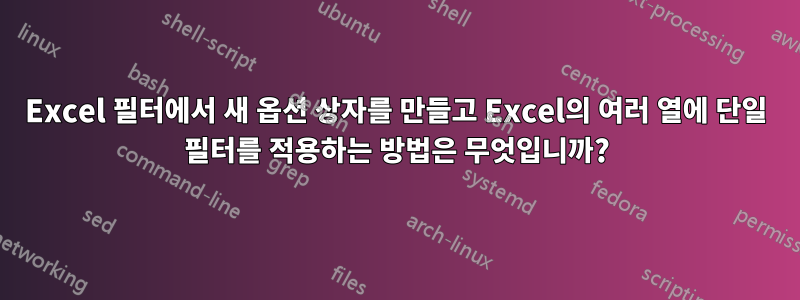 Excel 필터에서 새 옵션 상자를 만들고 Excel의 여러 열에 단일 필터를 적용하는 방법은 무엇입니까?