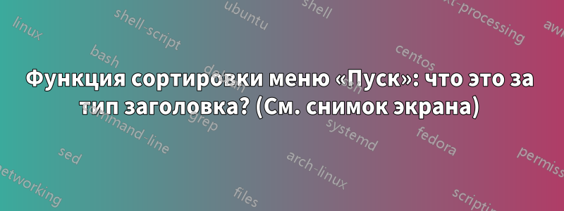 Функция сортировки меню «Пуск»: что это за тип заголовка? (См. снимок экрана)