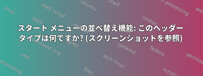 スタート メニューの並べ替え機能: このヘッダー タイプは何ですか? (スクリーンショットを参照)