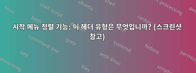 시작 메뉴 정렬 기능: 이 헤더 유형은 무엇입니까? (스크린샷 참고)