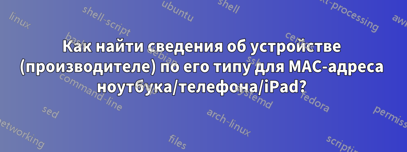 Как найти сведения об устройстве (производителе) по его типу для MAC-адреса ноутбука/телефона/iPad?