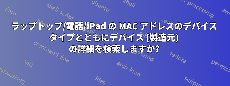 ラップトップ/電話/iPad の MAC アドレスのデバイス タイプとともにデバイス (製造元) の詳細を検索しますか?