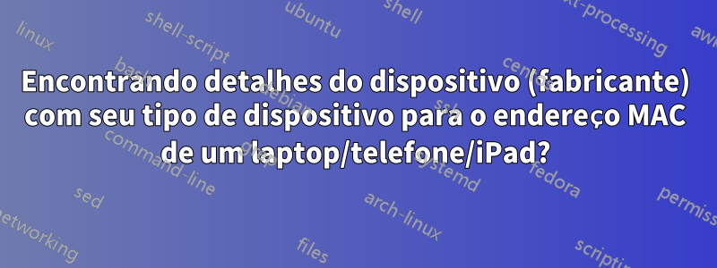 Encontrando detalhes do dispositivo (fabricante) com seu tipo de dispositivo para o endereço MAC de um laptop/telefone/iPad?