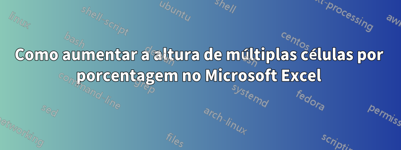 Como aumentar a altura de múltiplas células por porcentagem no Microsoft Excel