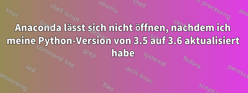 Anaconda lässt sich nicht öffnen, nachdem ich meine Python-Version von 3.5 auf 3.6 aktualisiert habe