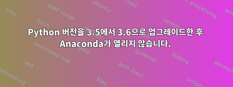 Python 버전을 3.5에서 3.6으로 업그레이드한 후 Anaconda가 열리지 않습니다.