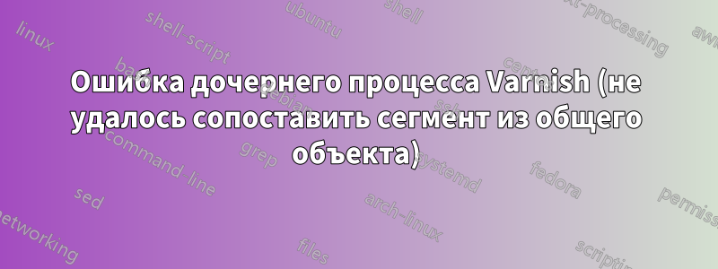 Ошибка дочернего процесса Varnish (не удалось сопоставить сегмент из общего объекта)